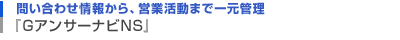問い合わせ情報から、営業活動まで一元管理『GアンサーナビNS』