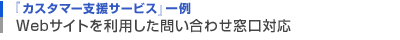 『カスタマー支援サービス』一例　Webサイトを利用した問い合わせ対応