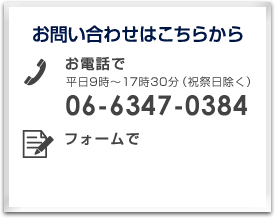 お問い合わせはこちらから【お電話で】 06-6347-0384 平日9時～17時30分（祝祭日除く）